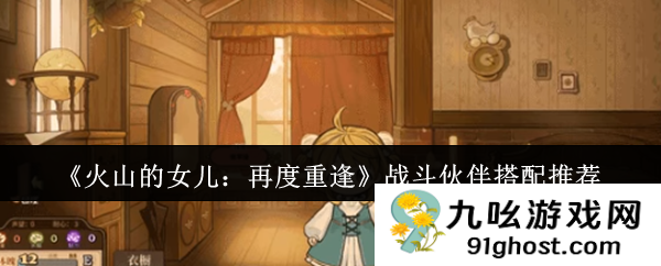 《火山的女儿：再度重逢》战斗伙伴搭配推荐