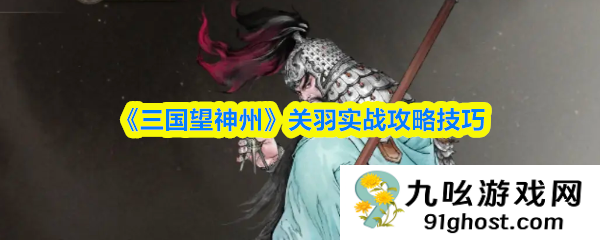 《三国望神州》关羽实战攻略技巧