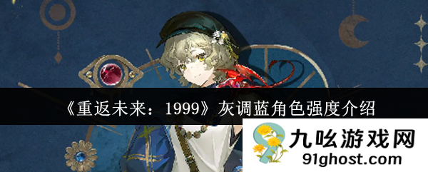 《重返未来：1999》灰调蓝角色强度介绍