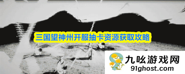 三国望神州开服抽卡资源获取攻略