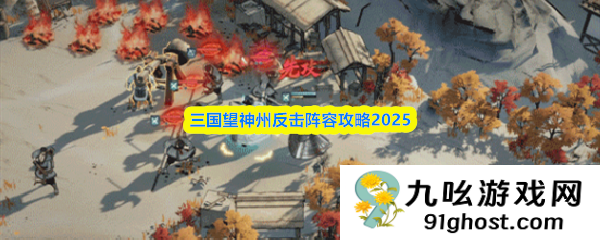三国望神州反击阵容攻略2025