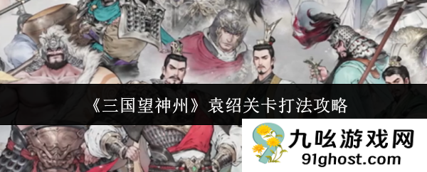 《三国望神州》袁绍关卡打法攻略