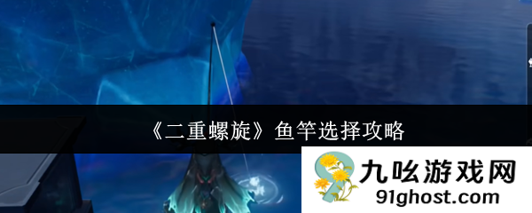 《二重螺旋》鱼竿选择攻略